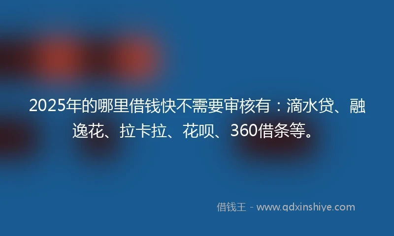 2025年的哪里借钱快不需要审核有：滴水贷、融逸花、拉卡拉、花呗、360借条等。