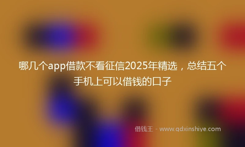 哪几个app借款不看征信2025年精选，总结五个手机上可以借钱的口子