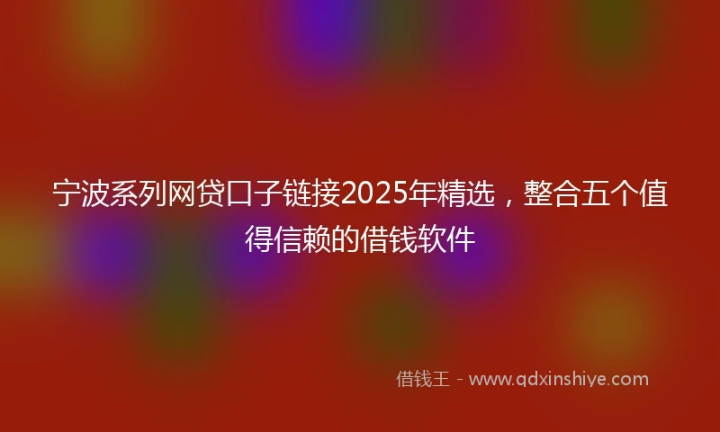 宁波系列网贷口子链接2025年精选，整合五个值得信赖的借钱软件