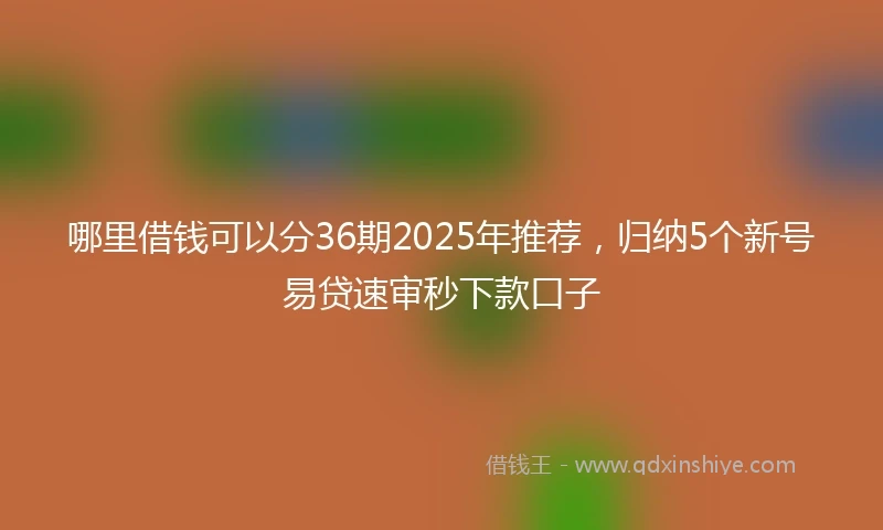 哪里借钱可以分36期2025年推荐，归纳5个新号易贷速审秒下款口子