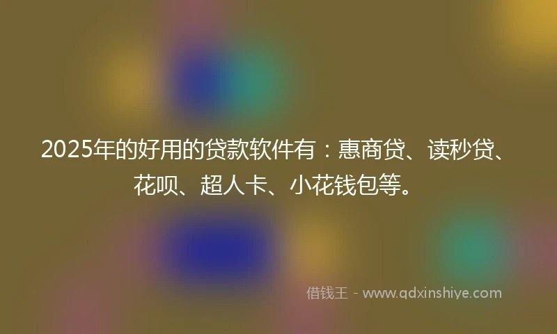 2025年的好用的贷款软件有：惠商贷、读秒贷、花呗、超人卡、小花钱包等。