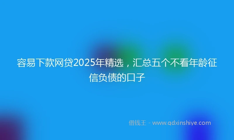 容易下款网贷2025年精选，汇总五个不看年龄征信负债的口子
