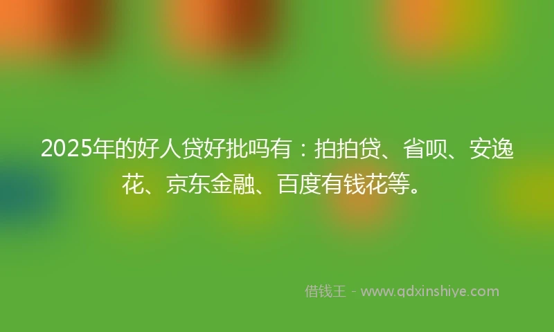 2025年的好人贷好批吗有：拍拍贷、省呗、安逸花、京东金融、百度有钱花等。