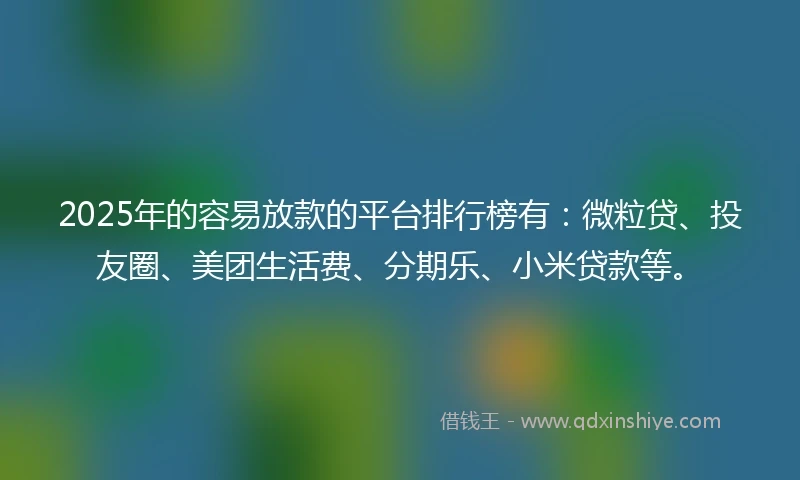 2025年的容易放款的平台排行榜有：微粒贷、投友圈、美团生活费、分期乐、小米贷款等。