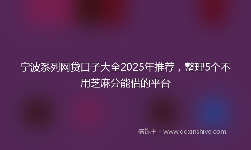 宁波系列网贷口子大全2025年推荐，整理5个不用芝麻分能借的平台