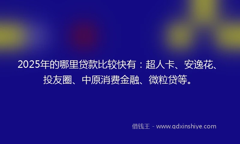2025年的哪里贷款比较快有：超人卡、安逸花、投友圈、中原消费金融、微粒贷等。