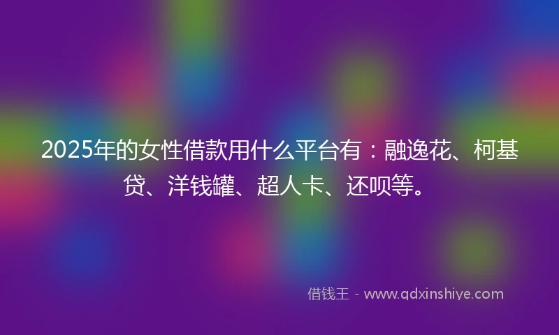 2025年的女性借款用什么平台有：融逸花、柯基贷、洋钱罐、超人卡、还呗等。