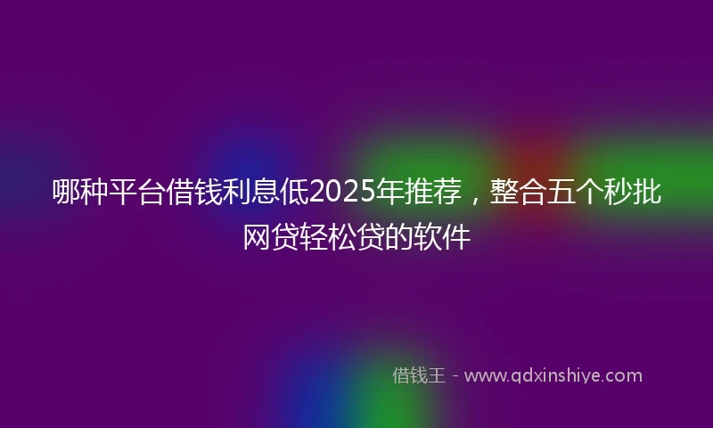哪种平台借钱利息低2025年推荐，整合五个秒批网贷轻松贷的软件
