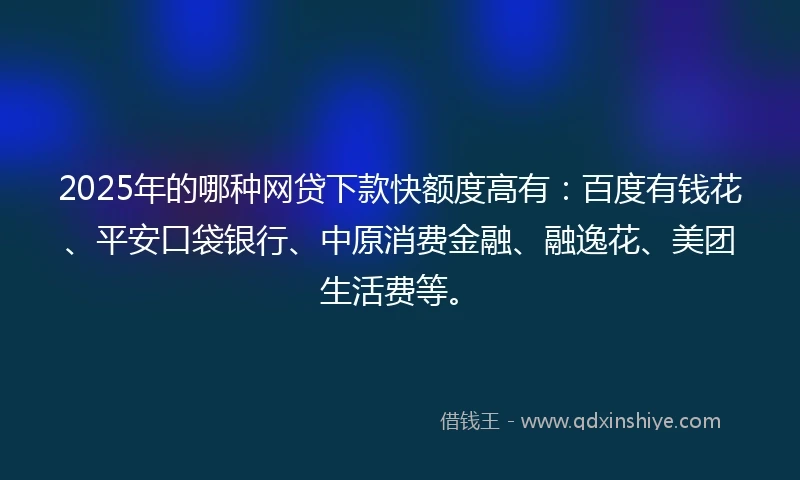 2025年的哪种网贷下款快额度高有：百度有钱花、平安口袋银行、中原消费金融、融逸花、美团生活费等。