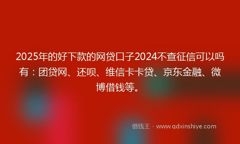 2025年的好下款的网贷口子2024不查征信可以吗有：团贷网、还呗、维信卡卡贷、京东金融、微博借钱等。