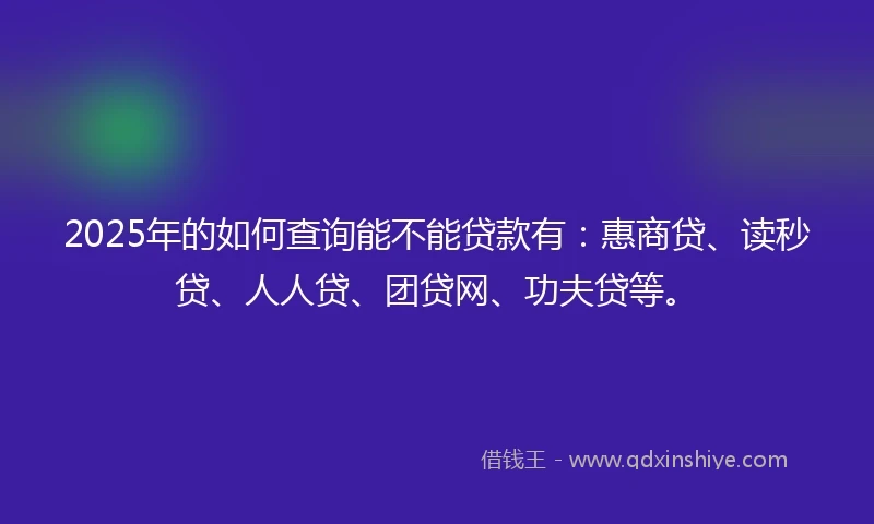 2025年的如何查询能不能贷款有：惠商贷、读秒贷、人人贷、团贷网、功夫贷等。