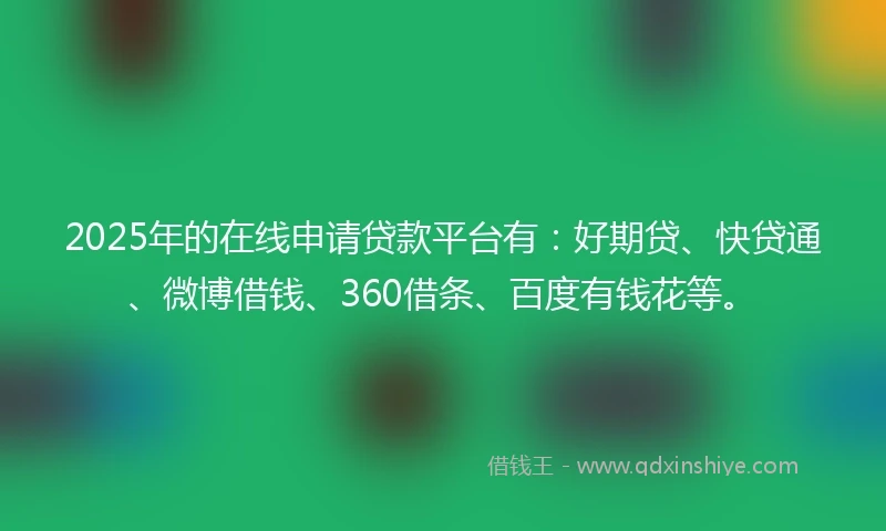 2025年的在线申请贷款平台有：好期贷、快贷通、微博借钱、360借条、百度有钱花等。