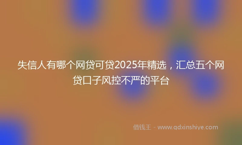 失信人有哪个网贷可贷2025年精选，汇总五个网贷口子风控不严的平台