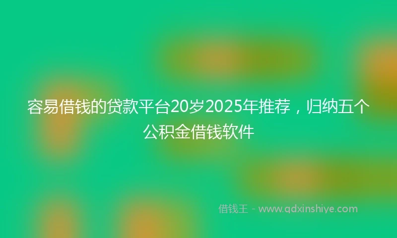 容易借钱的贷款平台20岁2025年推荐，归纳五个公积金借钱软件
