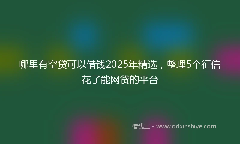 哪里有空贷可以借钱2025年精选，整理5个征信花了能网贷的平台