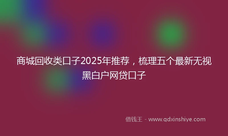 商城回收类口子2025年推荐，梳理五个最新无视黑白户网贷口子