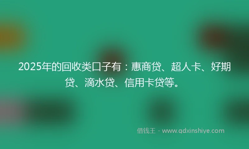 2025年的回收类口子有：惠商贷、超人卡、好期贷、滴水贷、信用卡贷等。
