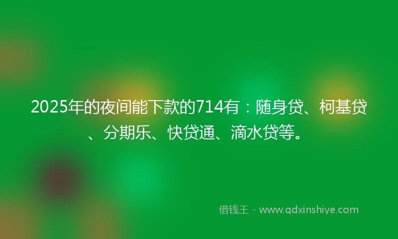 2025年的夜间能下款的714有：随身贷、柯基贷、分期乐、快贷通、滴水贷等。