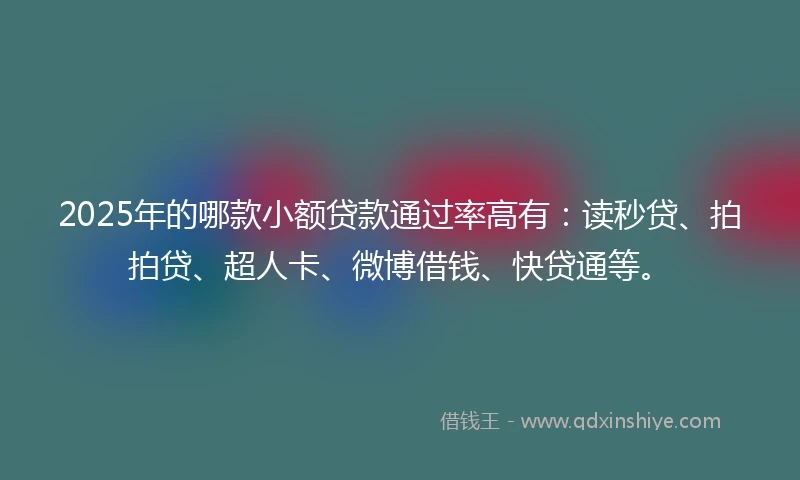 2025年的哪款小额贷款通过率高有：读秒贷、拍拍贷、超人卡、微博借钱、快贷通等。
