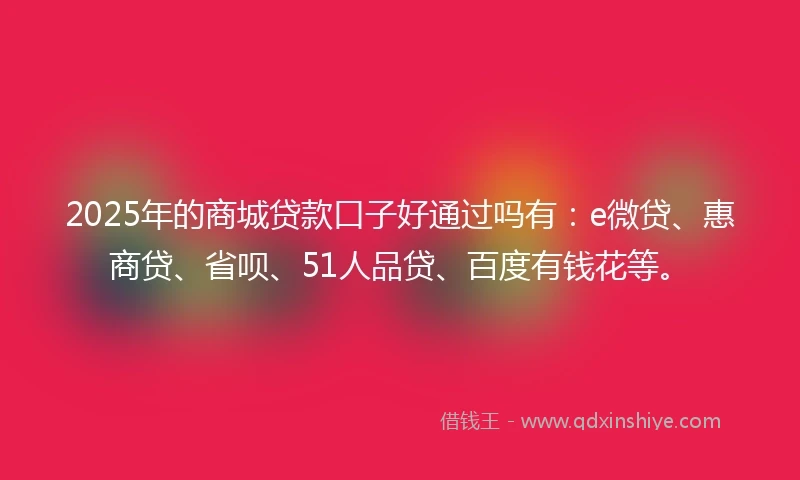 2025年的商城贷款口子好通过吗有：e微贷、惠商贷、省呗、51人品贷、百度有钱花等。