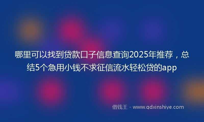 哪里可以找到贷款口子信息查询2025年推荐，总结5个急用小钱不求征信流水轻松贷的app