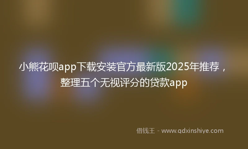 小熊花呗app下载安装官方最新版2025年推荐，整理五个无视评分的贷款app