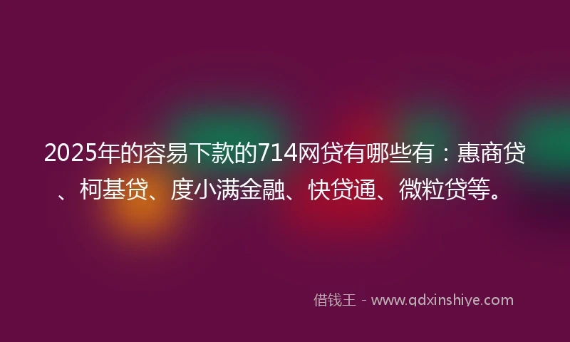 2025年的容易下款的714网贷有哪些有：惠商贷、柯基贷、度小满金融、快贷通、微粒贷等。