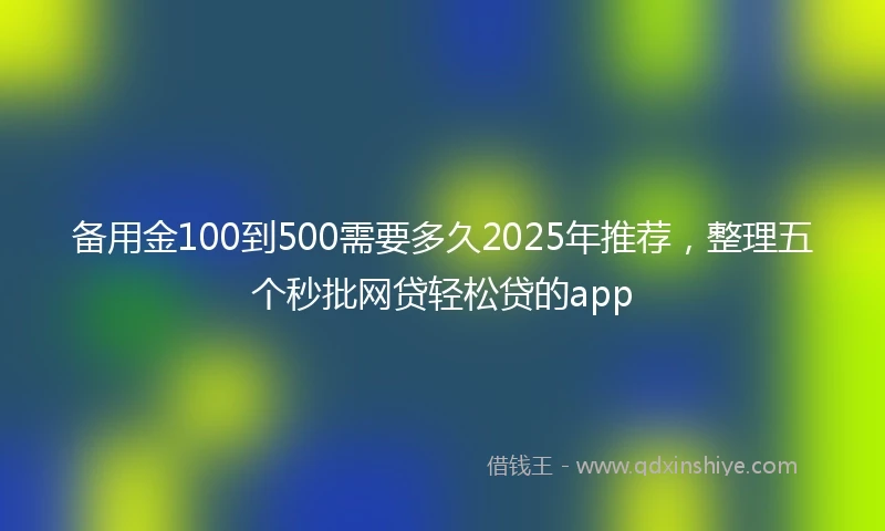备用金100到500需要多久2025年推荐，整理五个秒批网贷轻松贷的app