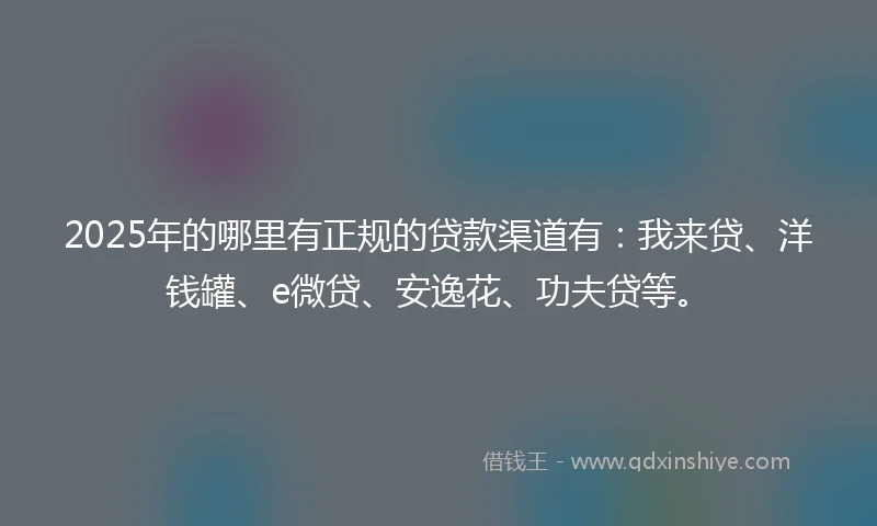 2025年的哪里有正规的贷款渠道有：我来贷、洋钱罐、e微贷、安逸花、功夫贷等。