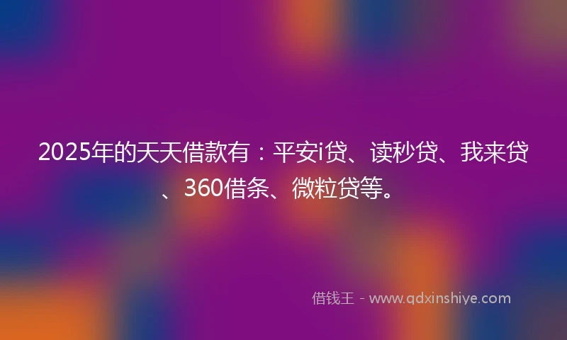 2025年的天天借款有：平安i贷、读秒贷、我来贷、360借条、微粒贷等。
