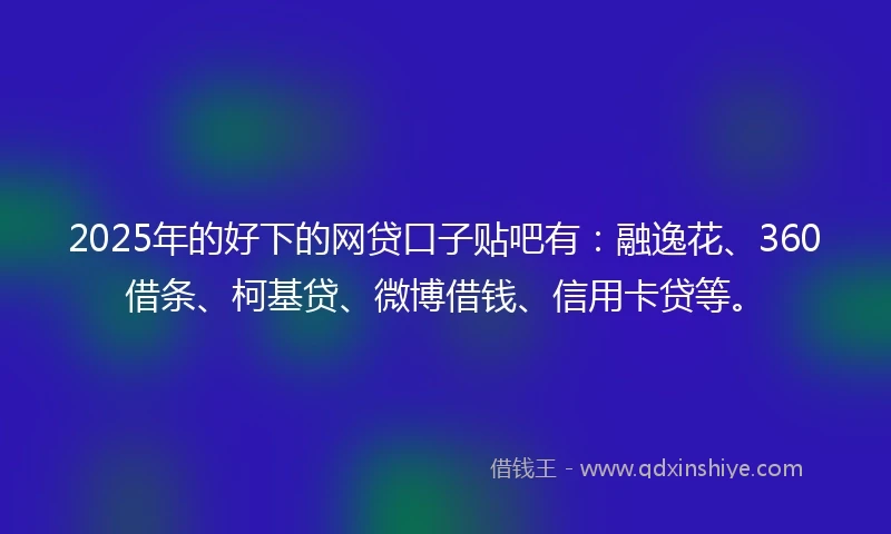 2025年的好下的网贷口子贴吧有：融逸花、360借条、柯基贷、微博借钱、信用卡贷等。