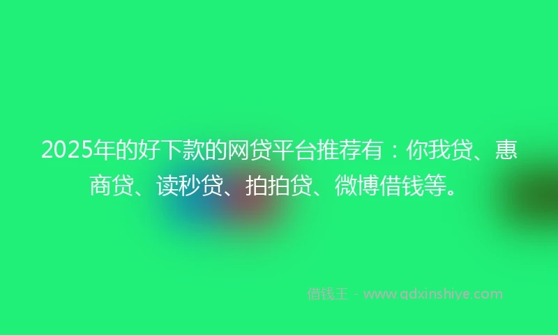 2025年的好下款的网贷平台推荐有：你我贷、惠商贷、读秒贷、拍拍贷、微博借钱等。