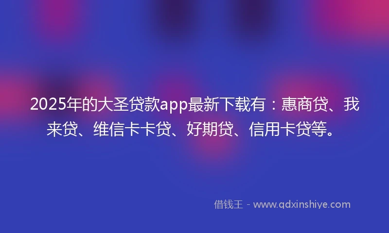 2025年的大圣贷款app最新下载有：惠商贷、我来贷、维信卡卡贷、好期贷、信用卡贷等。