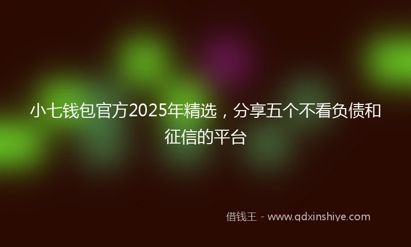 小七钱包官方2025年精选，分享五个不看负债和征信的平台