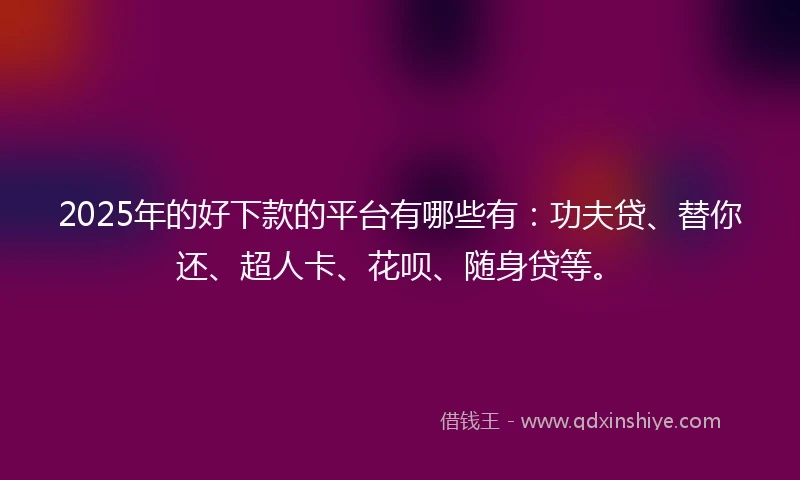 2025年的好下款的平台有哪些有：功夫贷、替你还、超人卡、花呗、随身贷等。