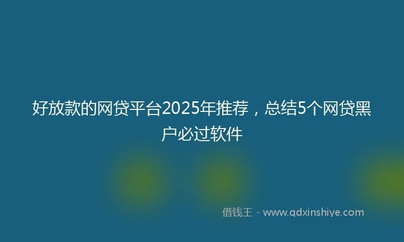 好放款的网贷平台2025年推荐，总结5个网贷黑户必过软件