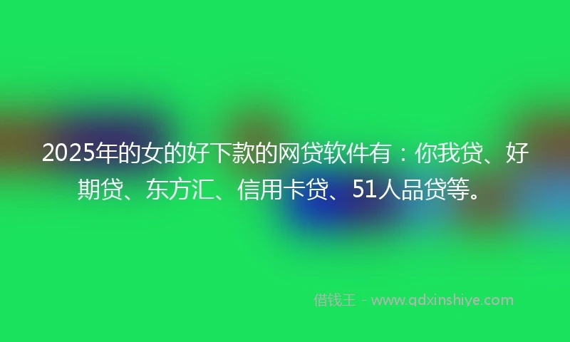 2025年的女的好下款的网贷软件有：你我贷、好期贷、东方汇、信用卡贷、51人品贷等。