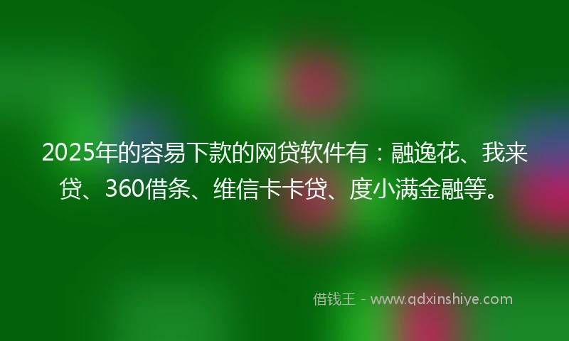 2025年的容易下款的网贷软件有：融逸花、我来贷、360借条、维信卡卡贷、度小满金融等。