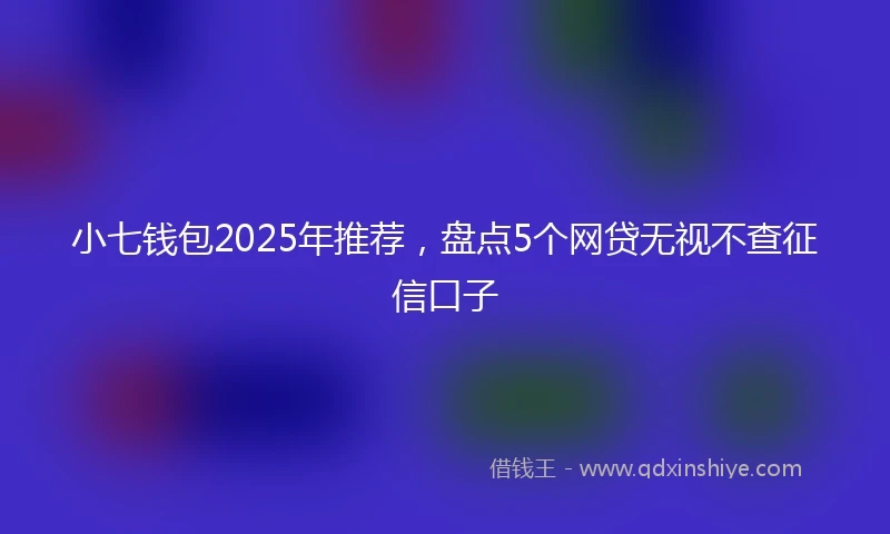 小七钱包2025年推荐，盘点5个网贷无视不查征信口子