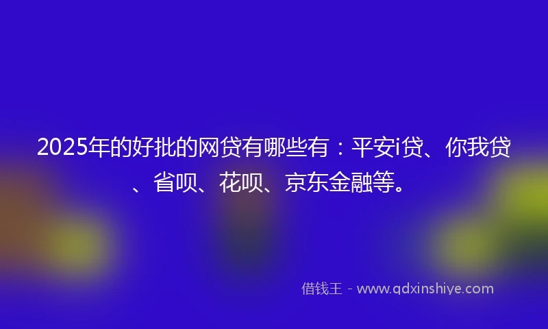 2025年的好批的网贷有哪些有：平安i贷、你我贷、省呗、花呗、京东金融等。