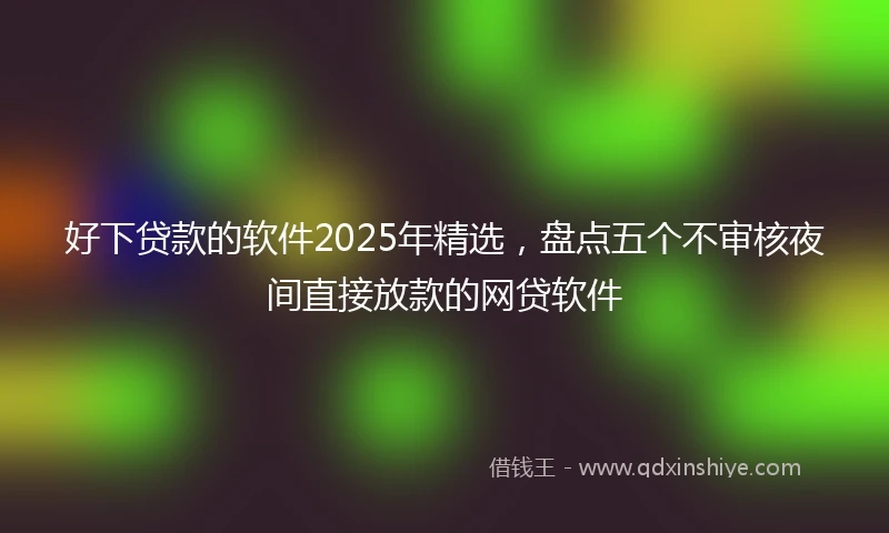 好下贷款的软件2025年精选，盘点五个不审核夜间直接放款的网贷软件