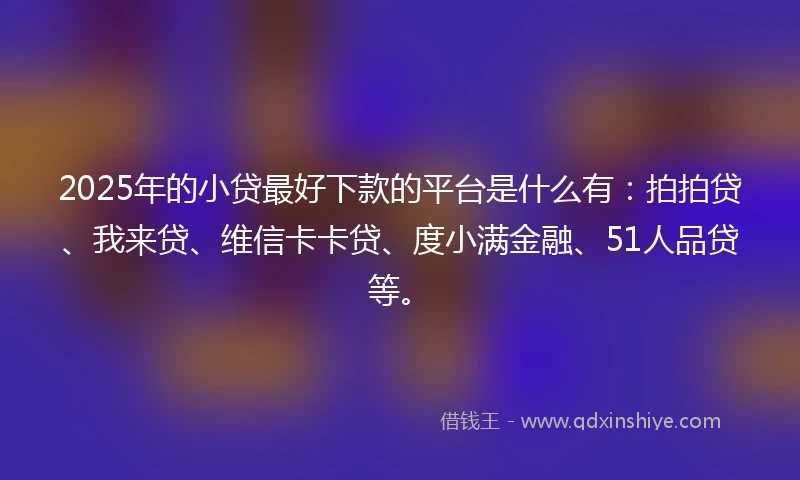 2025年的小贷最好下款的平台是什么有：拍拍贷、我来贷、维信卡卡贷、度小满金融、51人品贷等。