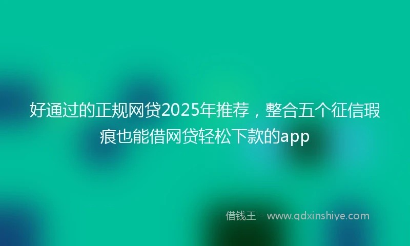 好通过的正规网贷2025年推荐，整合五个征信瑕疵也能借网贷轻松下款的app