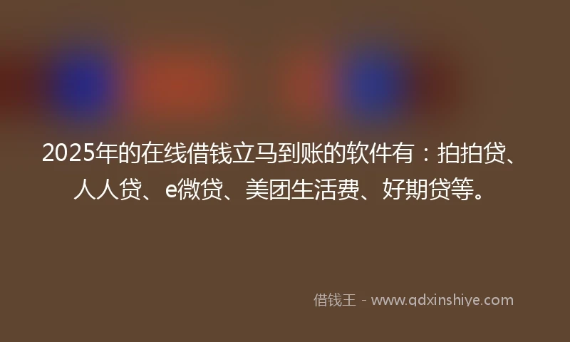 2025年的在线借钱立马到账的软件有：拍拍贷、人人贷、e微贷、美团生活费、好期贷等。