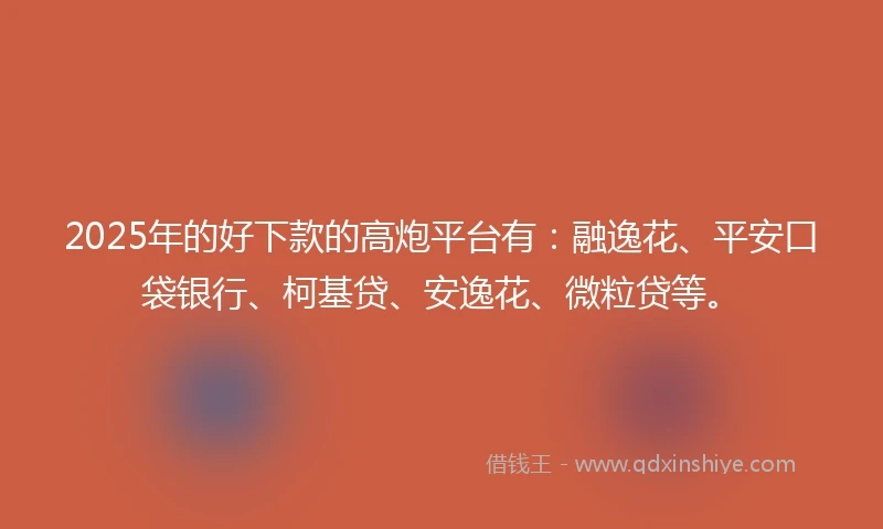 2025年的好下款的高炮平台有：融逸花、平安口袋银行、柯基贷、安逸花、微粒贷等。