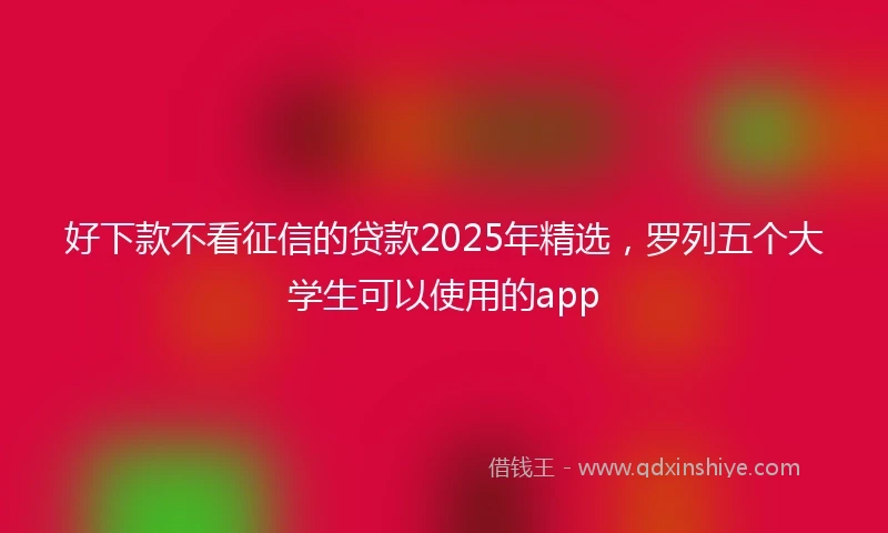 好下款不看征信的贷款2025年精选，罗列五个大学生可以使用的app