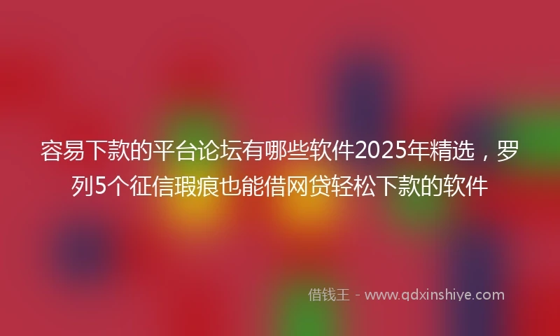 容易下款的平台论坛有哪些软件2025年精选，罗列5个征信瑕疵也能借网贷轻松下款的软件