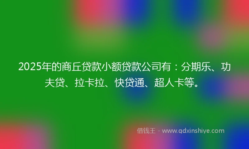 2025年的商丘贷款小额贷款公司有：分期乐、功夫贷、拉卡拉、快贷通、超人卡等。