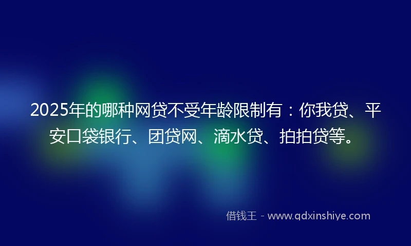 2025年的哪种网贷不受年龄限制有：你我贷、平安口袋银行、团贷网、滴水贷、拍拍贷等。