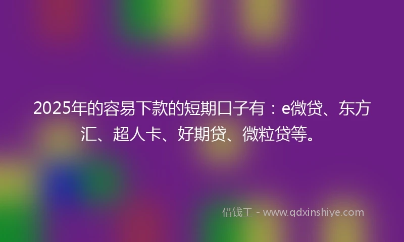 2025年的容易下款的短期口子有：e微贷、东方汇、超人卡、好期贷、微粒贷等。
